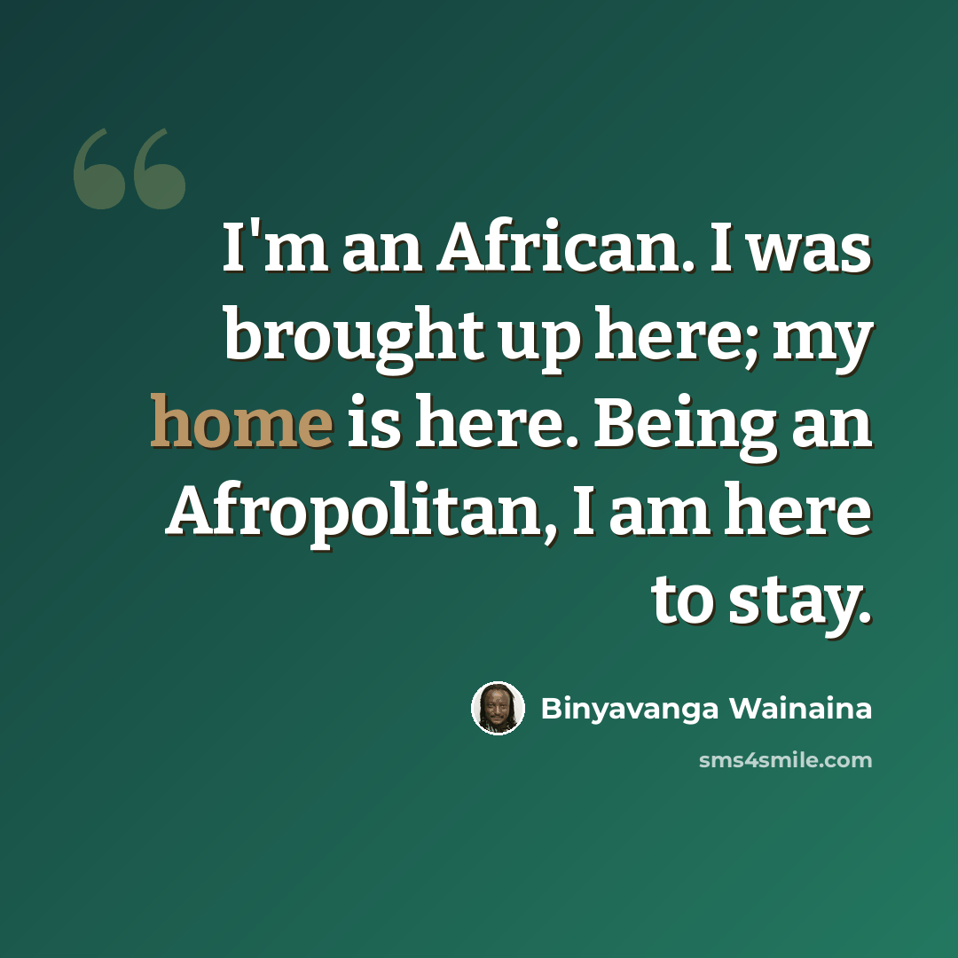 “I'm an African. I was brought up here; my home is here. Being an Afropolitan, I am here to stay.” quote by Binyavanga Wainaina