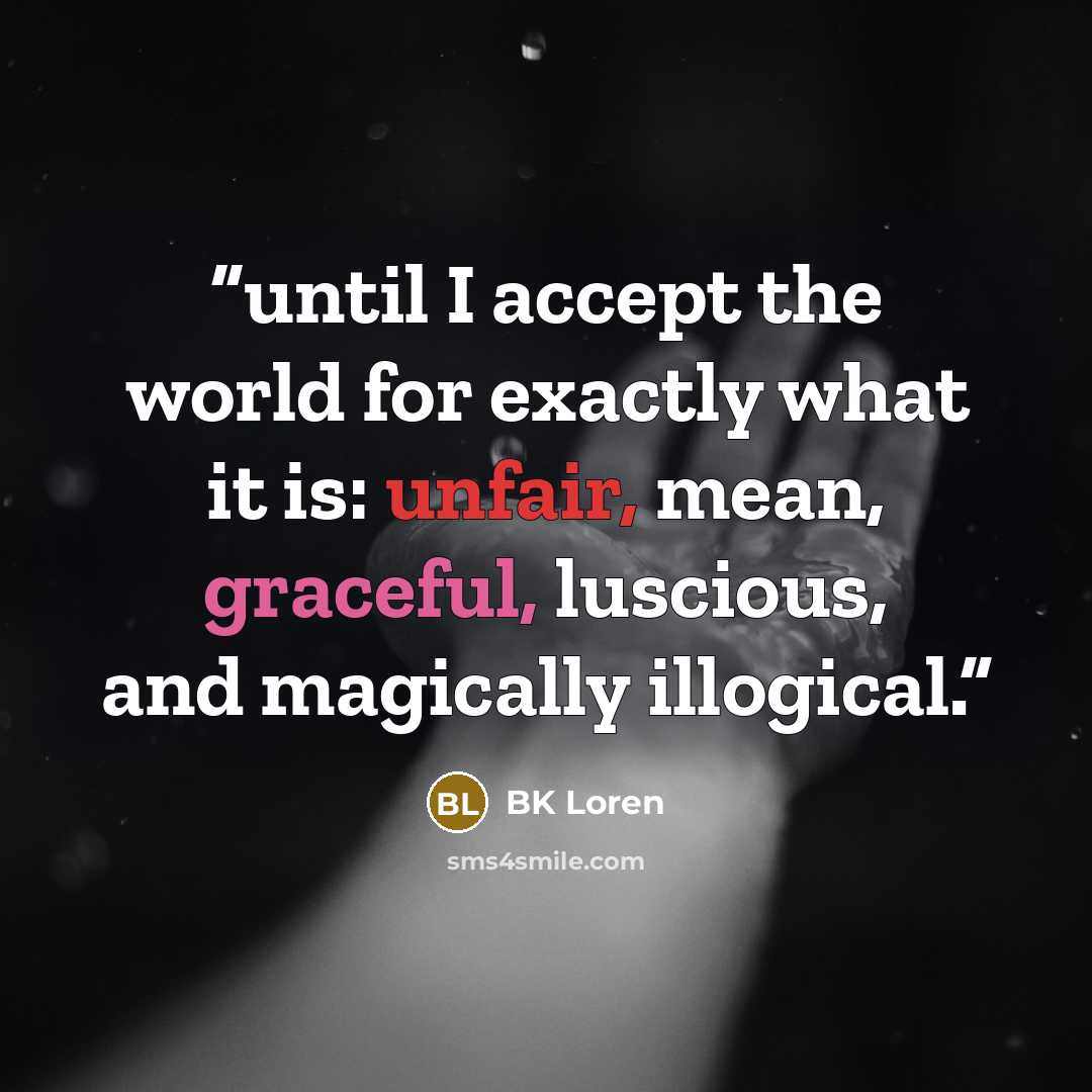 “until I accept the world for exactly what it is: unfair, mean, graceful, luscious, and magically illogical.” quote by BK Loren