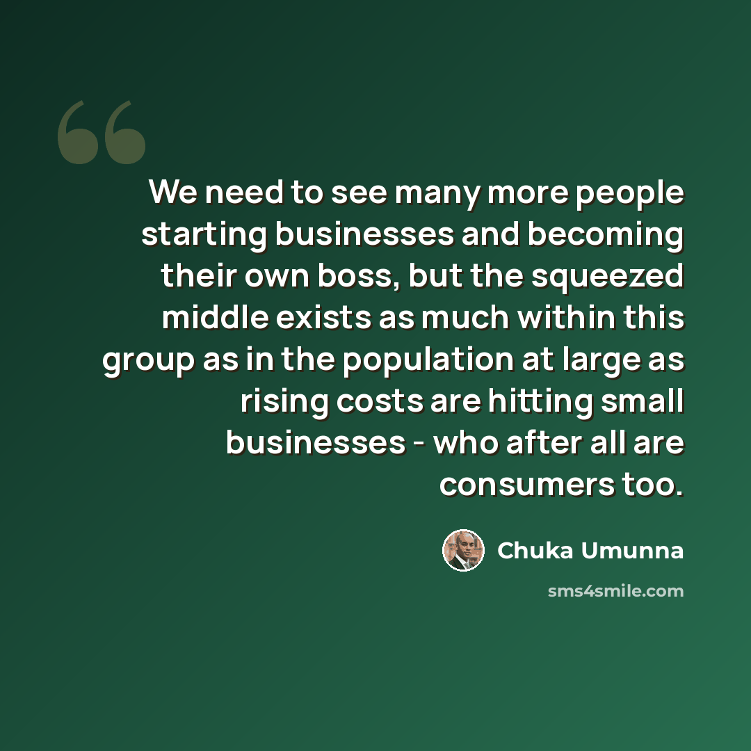 “We need to see many more people starting businesses and becoming their own boss, but the squeezed middle exists as much within this group as in the population at large as rising costs are hitting small businesses - who after all are consumers too.” quote by Chuka Umunna