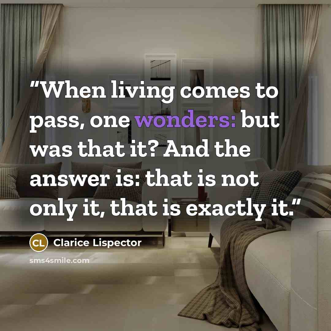 “When living comes to pass, one wonders: but was that it? And the answer is: that is not only it, that is exactly it.” quote by Clarice Lispector