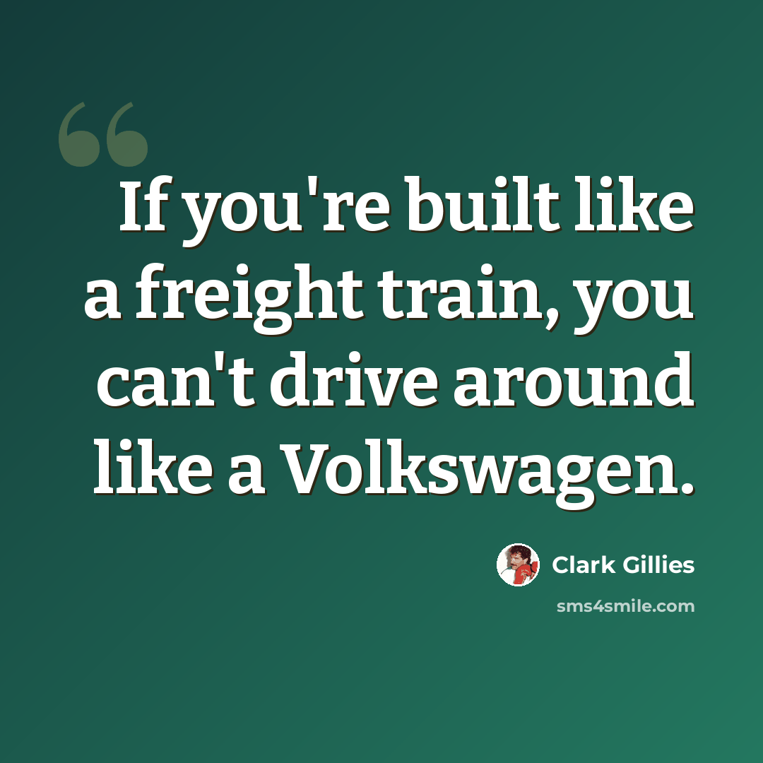 “If you're built like a freight train, you can't drive around like a Volkswagen.” quote by Clark Gillies