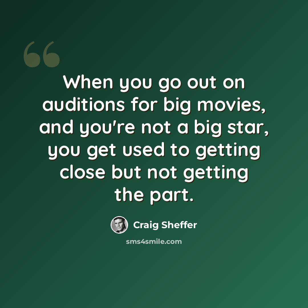 “When you go out on auditions for big movies, and you're not a big star, you get used to getting close but not getting the part.” quote by Craig Sheffer