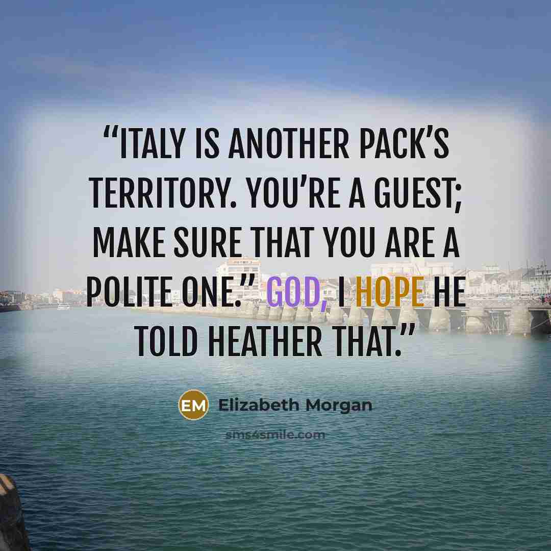 “Italy is another Pack’s territory. You’re a guest; make sure that you are a polite one.” God, I hope he told Heather that.” quote by Elizabeth Morgan