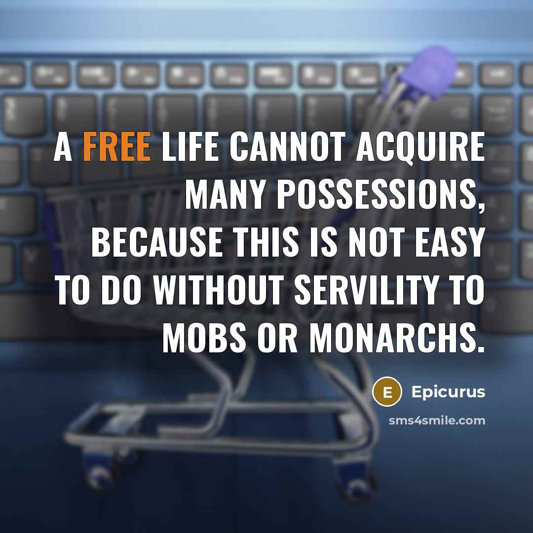 “A free life cannot acquire many possessions, because this is not easy to do without servility to mobs or monarchs.” quote by Epicurus