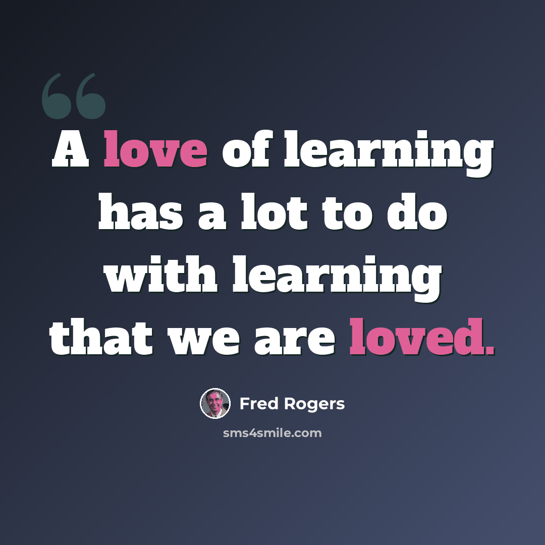 “A love of learning has a lot to do with learning that we are loved.” quote by Fred Rogers