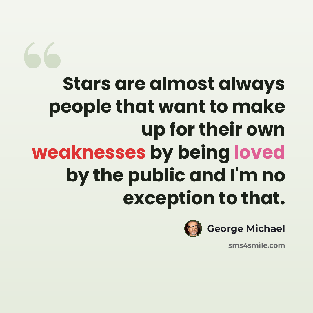 “Stars are almost always people that want to make up for their own weaknesses by being loved by the public and I'm no exception to that.” quote by George Michael