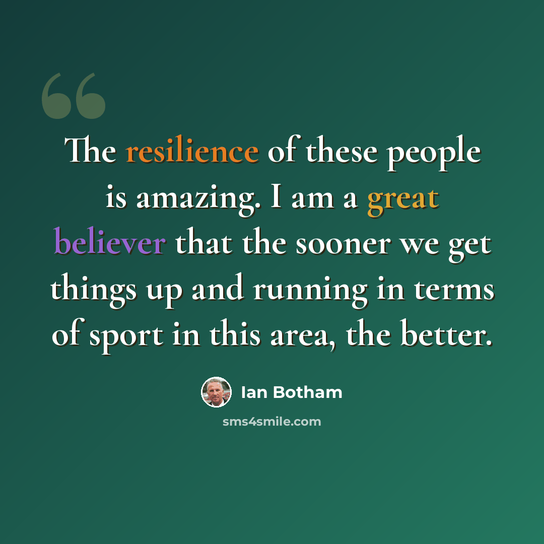 “The resilience of these people is amazing. I am a great believer that the sooner we get things up and running in terms of sport in this area, the better.” quote by Ian Botham