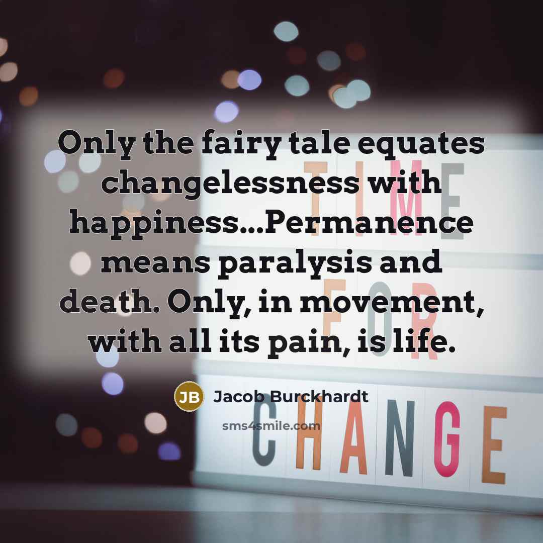“Only the fairy tale equates changelessness with happiness...Permanence means paralysis and death. Only, in movement, with all its pain, is life.” quote by Jacob Burckhardt