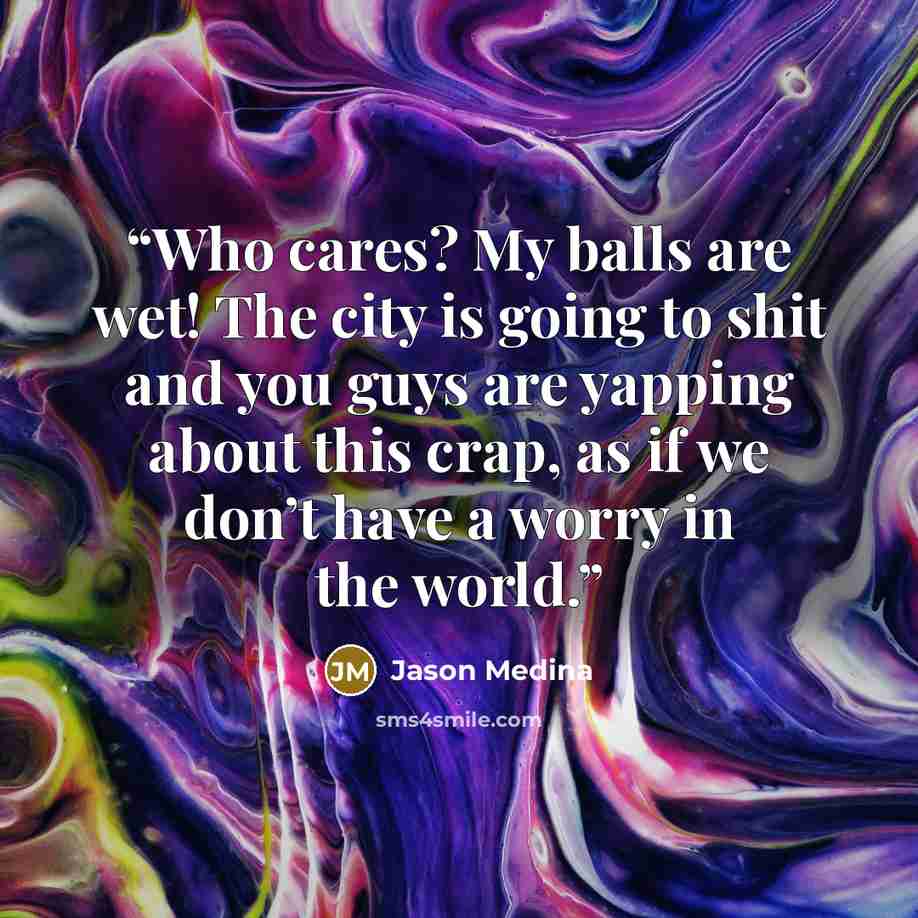 “Who cares? My balls are wet! The city is going to shit and you guys are yapping about this crap, as if we don’t have a worry in the world.” quote by Jason Medina