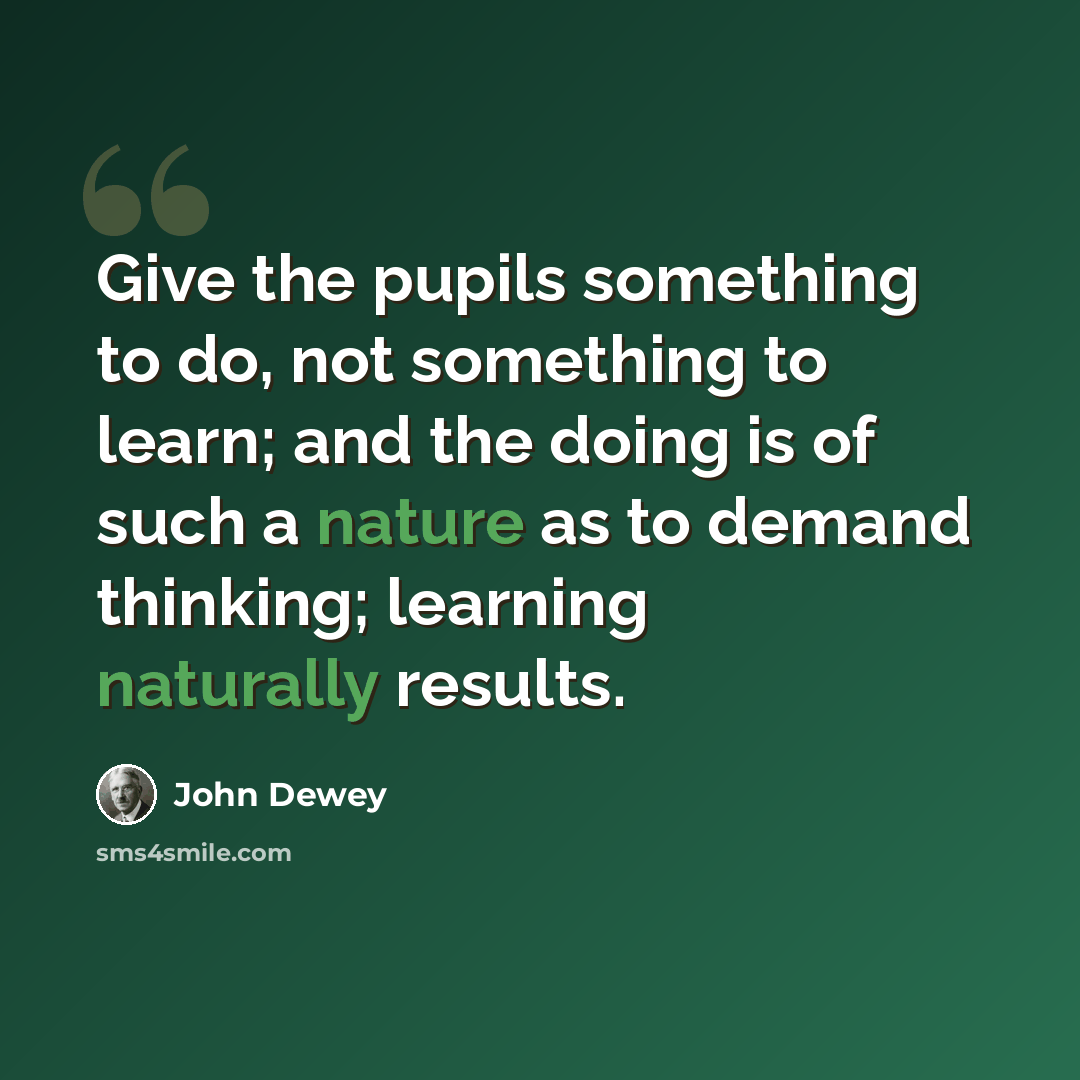 “Give the pupils something to do, not something to learn; and the doing is of such a nature as to demand thinking; learning naturally results.” quote by John Dewey