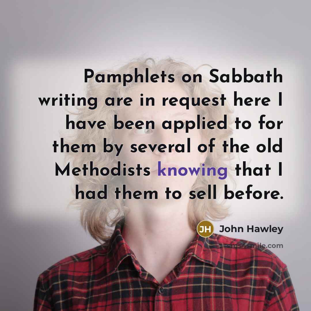“Pamphlets on Sabbath writing are in request here I have been applied to for them by several of the old Methodists knowing that I had them to sell before.” quote by John Hawley