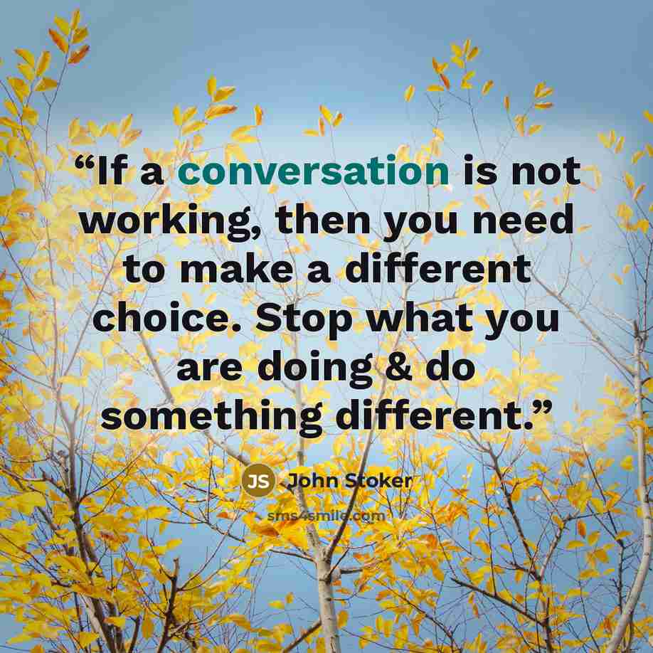 “If a conversation is not working, then you need to make a different choice. Stop what you are doing & do something different.” quote by John Stoker