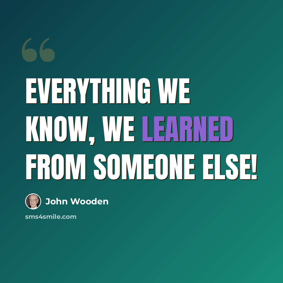 “Everything we know, we learned from someone else!” quote by John Wooden