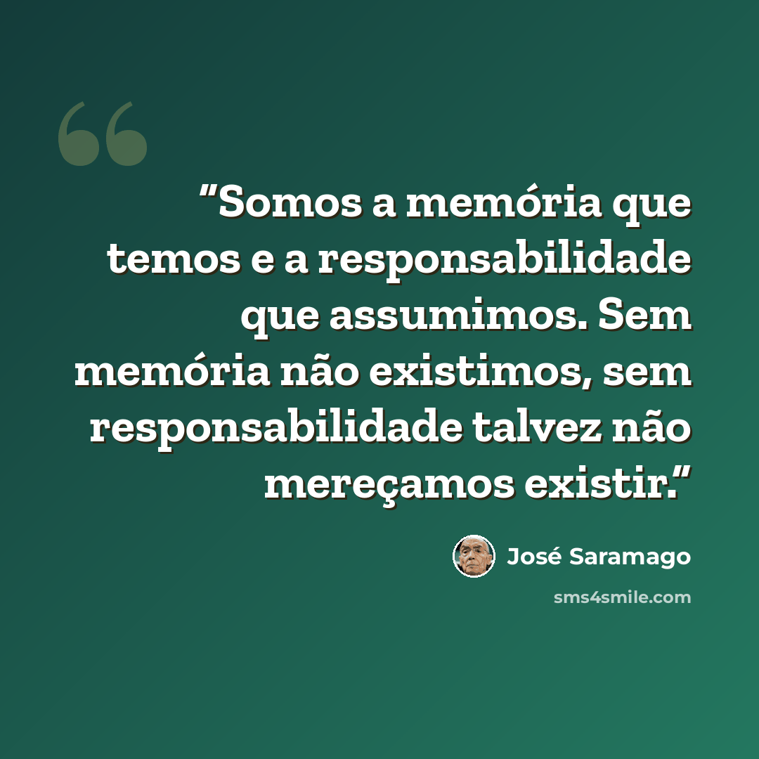 “Somos a memória que temos e a responsabilidade que assumimos. Sem memória não existimos, sem responsabilidade talvez não mereçamos existir.” quote by José Saramago