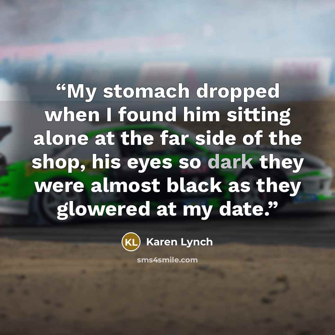 “My stomach dropped when I found him sitting alone at the far side of the shop, his eyes so dark they were almost black as they glowered at my date.” quote by Karen Lynch