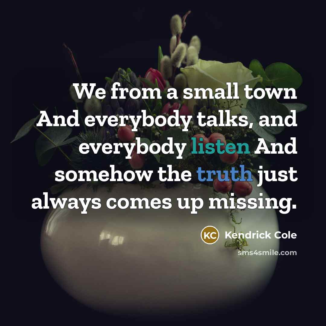 “We from a small town And everybody talks, and everybody listen And somehow the truth just always comes up missing.” quote by Kendrick Cole