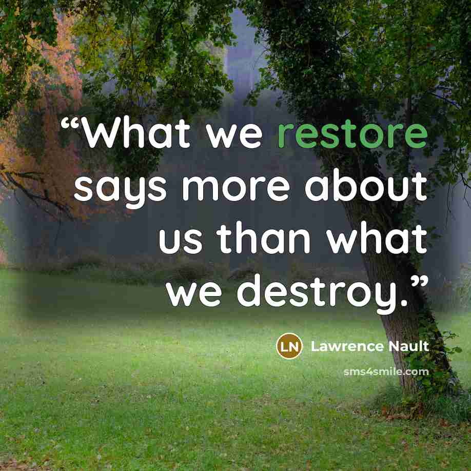 “What we restore says more about us than what we destroy.” quote by Lawrence Nault