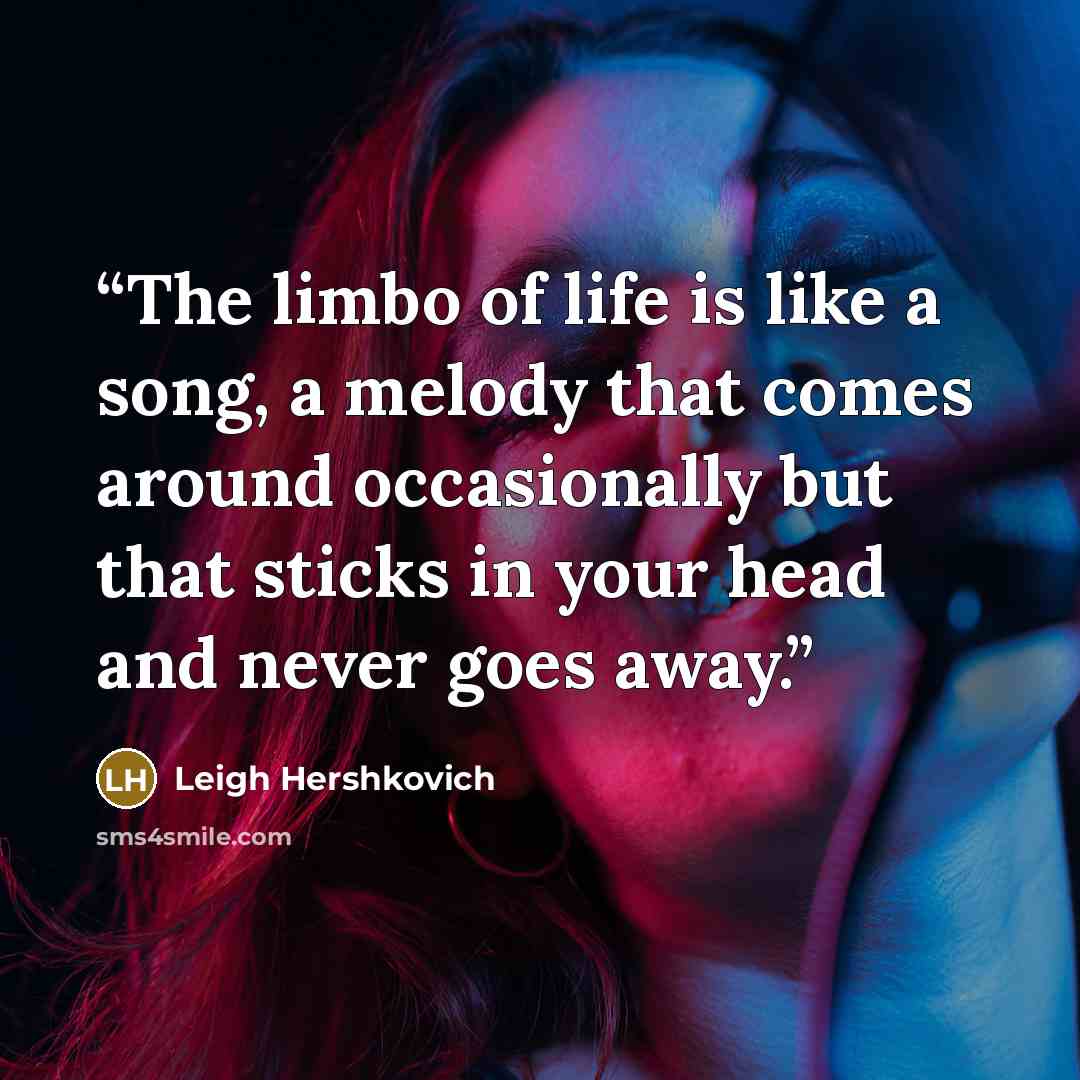 “The limbo of life is like a song, a melody that comes around occasionally but that sticks in your head and never goes away.” quote by Leigh Hershkovich