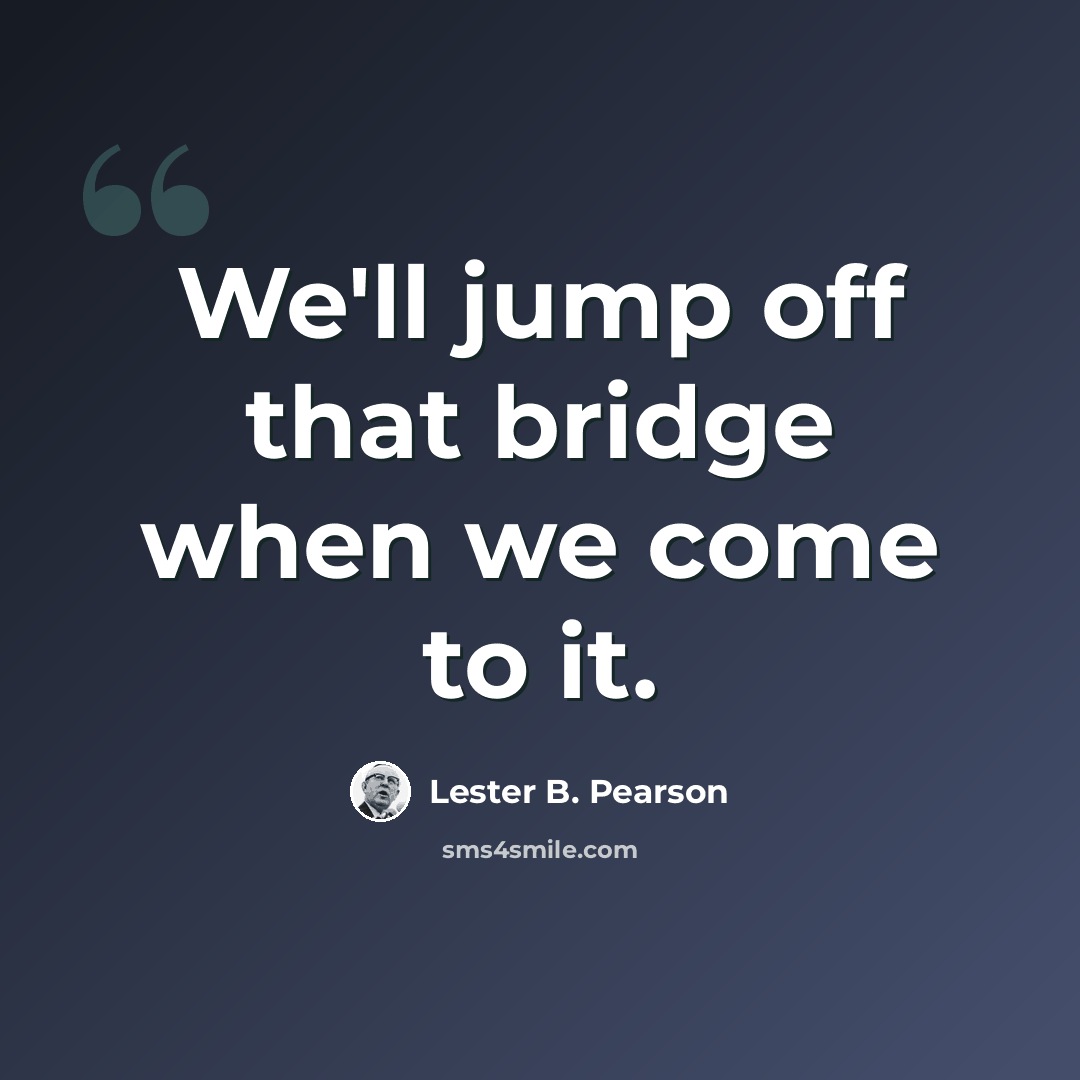 “We'll jump off that bridge when we come to it.” quote by Lester B. Pearson