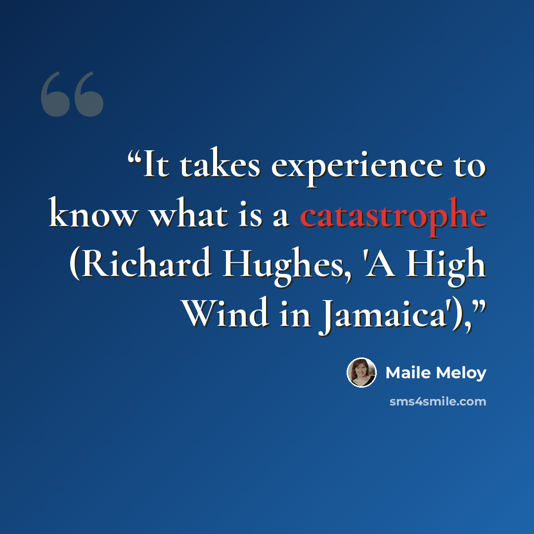 “It takes experience to know what is a catastrophe (Richard Hughes, 'A High Wind in Jamaica'),” quote by Maile Meloy