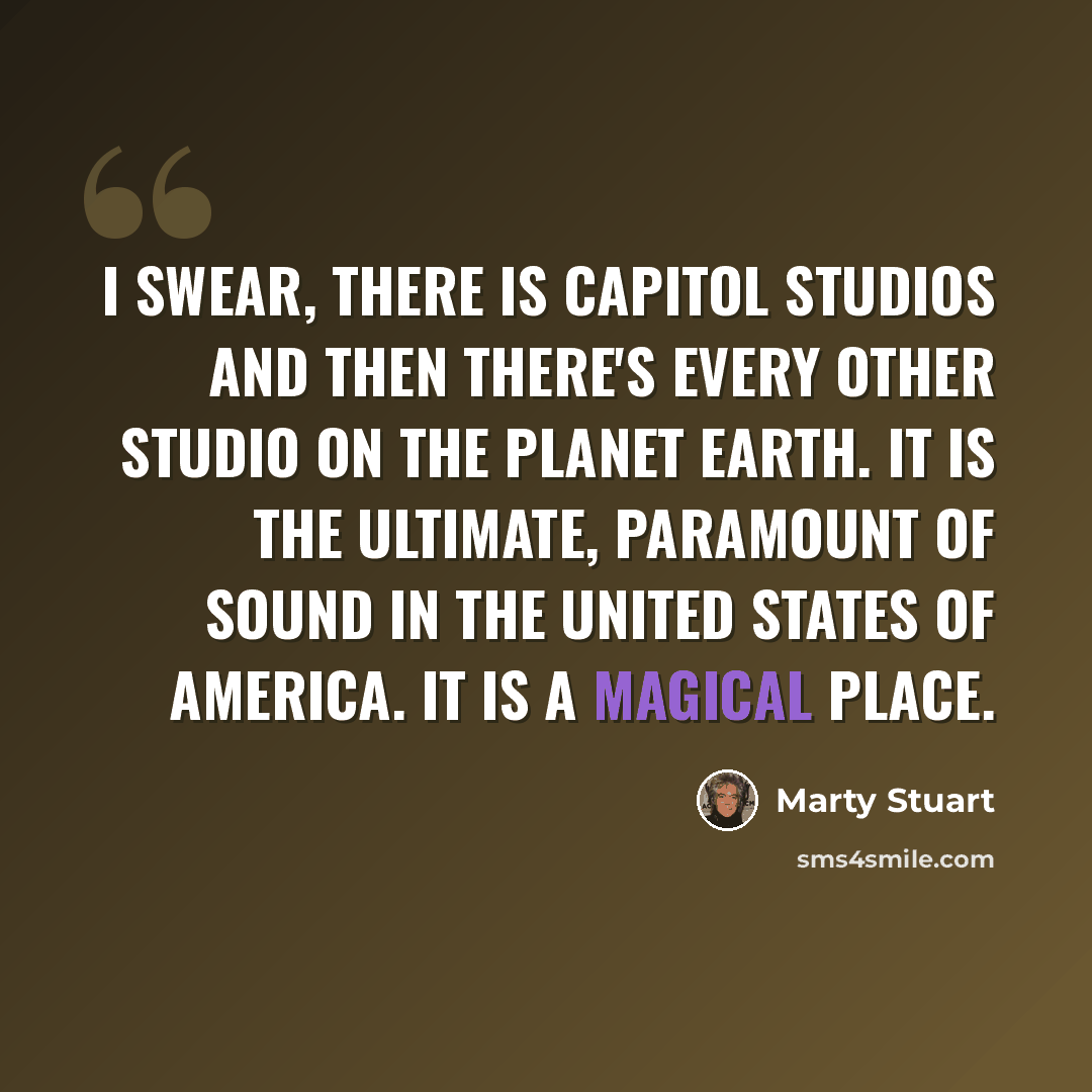 “I swear, there is Capitol Studios and then there's every other studio on the planet Earth. It is the ultimate, paramount of sound in the United States of America. It is a magical place.” quote by Marty Stuart