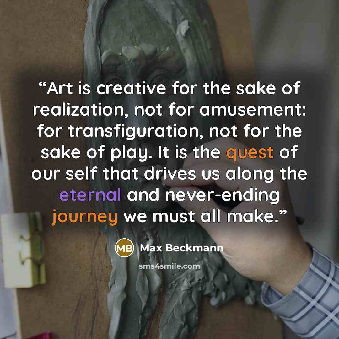 “Art is creative for the sake of realization, not for amusement: for transfiguration, not for the sake of play. It is the quest of our self that drives us along the eternal and never-ending journey we must all make.” quote by Max Beckmann