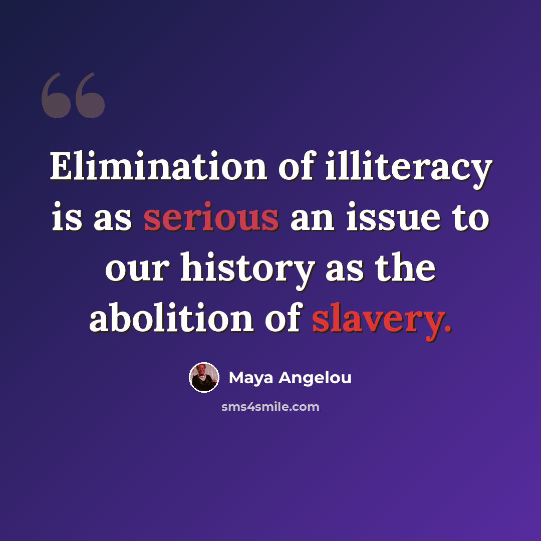 “Elimination of illiteracy is as serious an issue to our history as the abolition of slavery.” quote by Maya Angelou