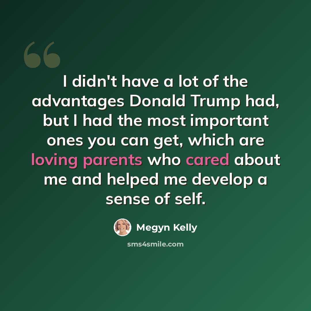 “I didn't have a lot of the advantages Donald Trump had, but I had the most important ones you can get, which are loving parents who cared about me and helped me develop a sense of self.” quote by Megyn Kelly
