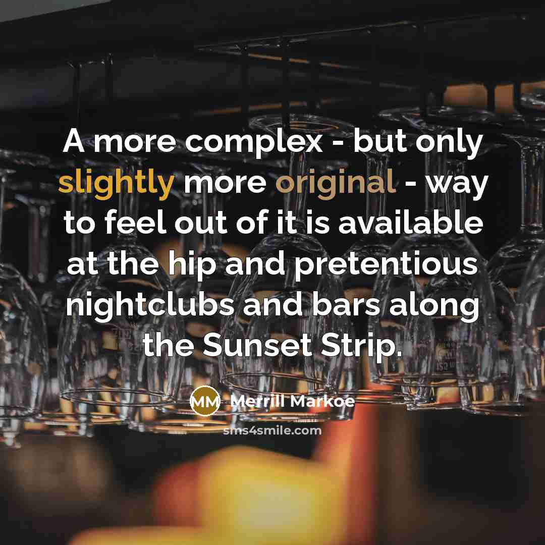 “A more complex - but only slightly more original - way to feel out of it is available at the hip and pretentious nightclubs and bars along the Sunset Strip.” quote by Merrill Markoe