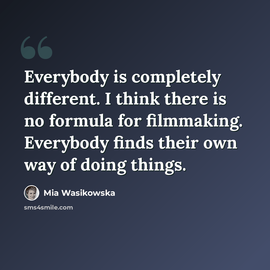 “Everybody is completely different. I think there is no formula for filmmaking. Everybody finds their own way of doing things.” quote by Mia Wasikowska