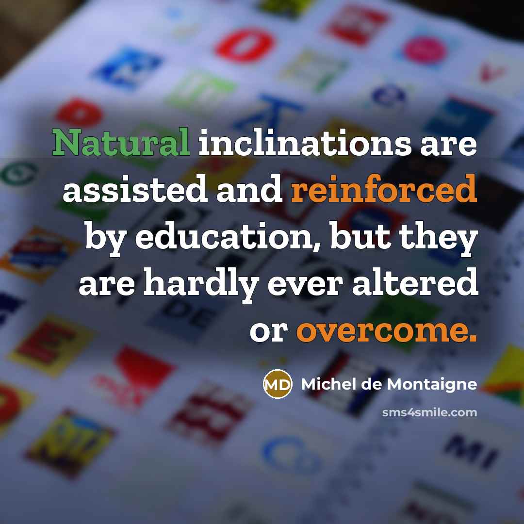 “Natural inclinations are assisted and reinforced by education, but they are hardly ever altered or overcome.” quote by Michel de Montaigne