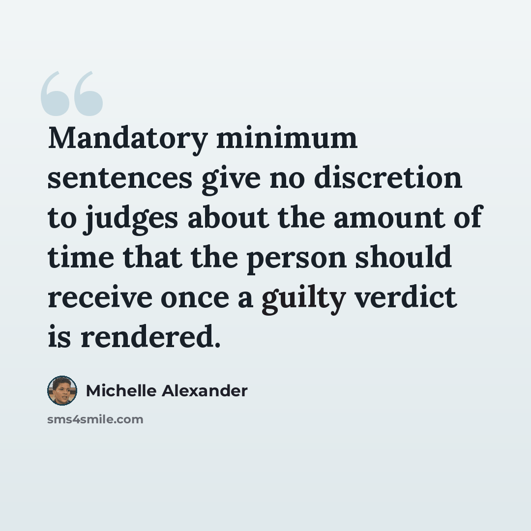 “Mandatory minimum sentences give no discretion to judges about the amount of time that the person should receive once a guilty verdict is rendered.” quote by Michelle Alexander