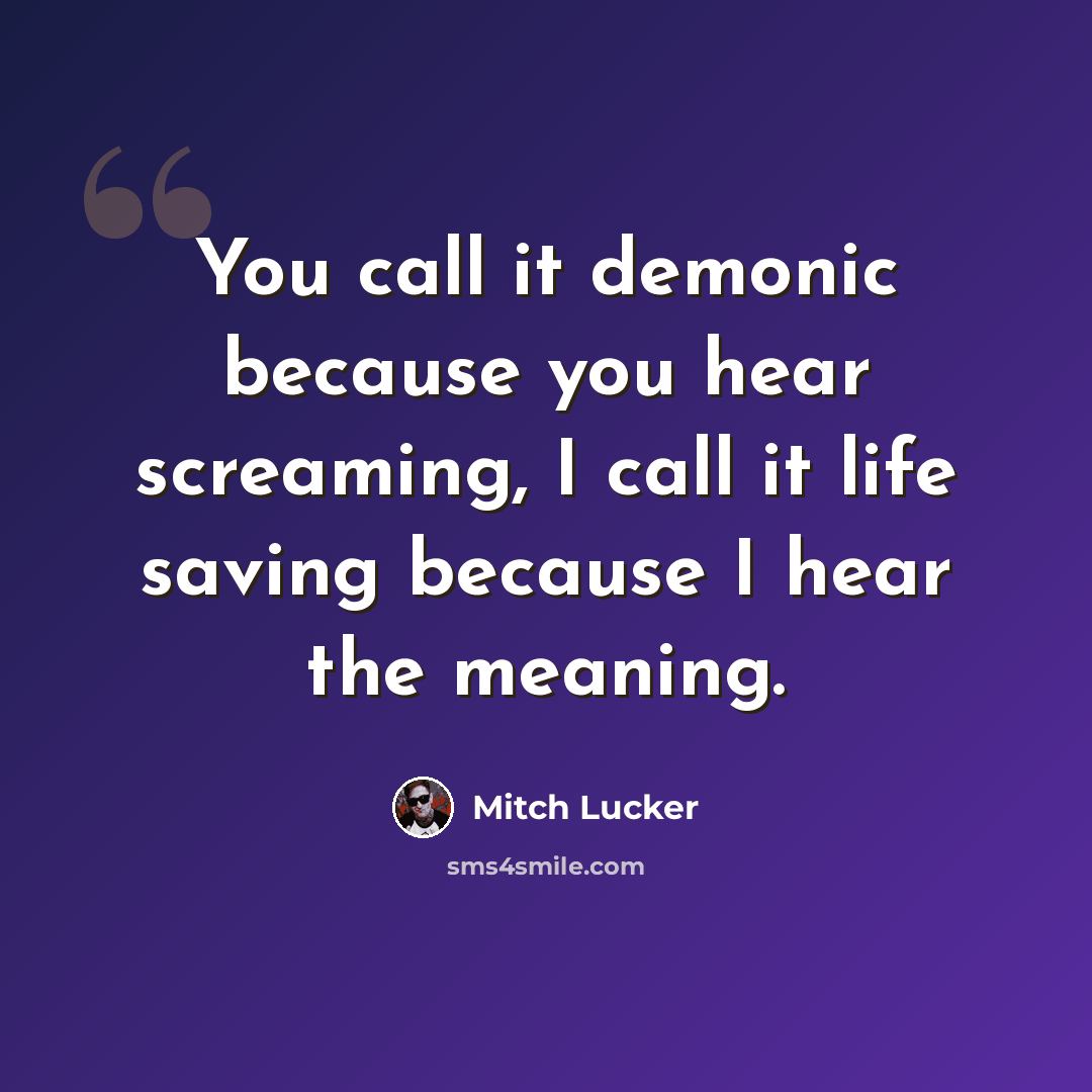 “You call it demonic because you hear screaming, I call it life saving because I hear the meaning.” quote by Mitch Lucker