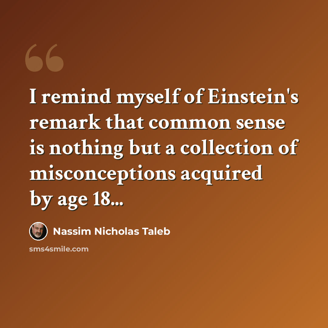 “I remind myself of Einstein's remark that common sense is nothing but a collection of misconceptions acquired by age 18...” quote by Nassim Nicholas Taleb