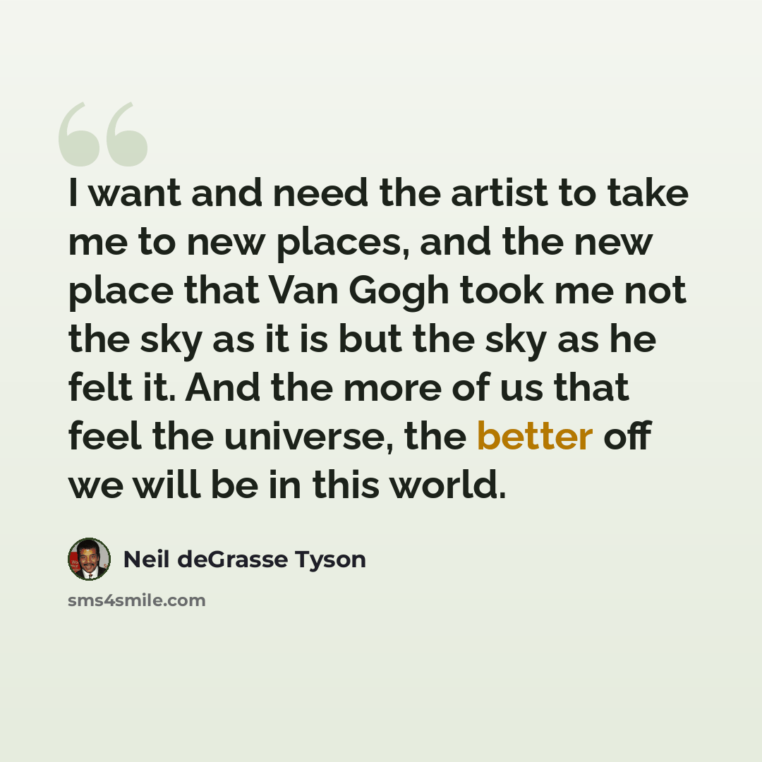 “I want and need the artist to take me to new places, and the new place that Van Gogh took me not the sky as it is but the sky as he felt it. And the more of us that feel the universe, the better off we will be in this world.” quote by Neil deGrasse Tyson