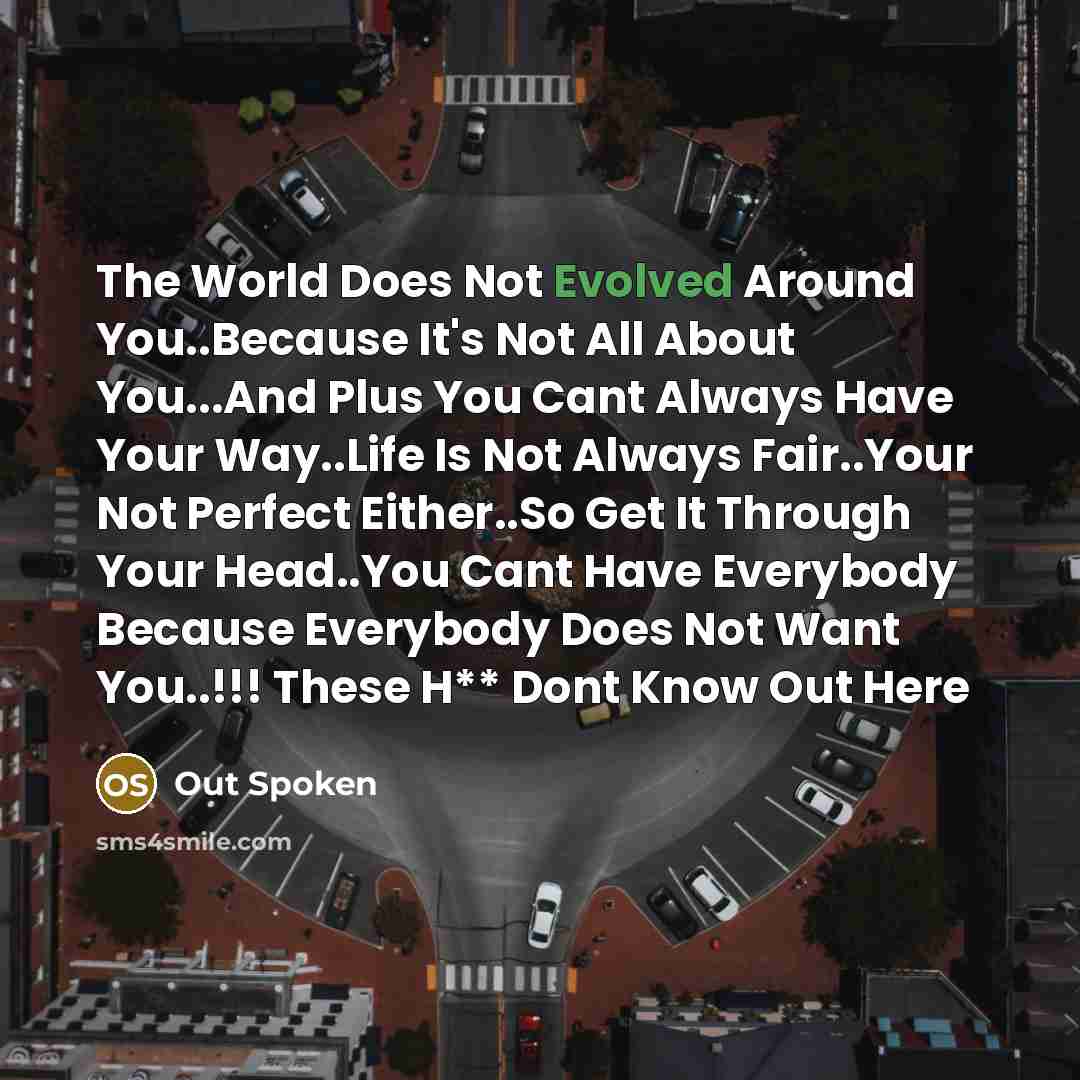 “The World Does Not Evolved Around You..Because It's Not All About You...And Plus You Cant Always Have Your Way..Life Is Not Always Fair..Your Not Perfect Either..So Get It Through Your Head..You Cant Have Everybody Because Everybody Does Not Want You..!!! These H** Dont Know Out Here” quote by Out Spoken