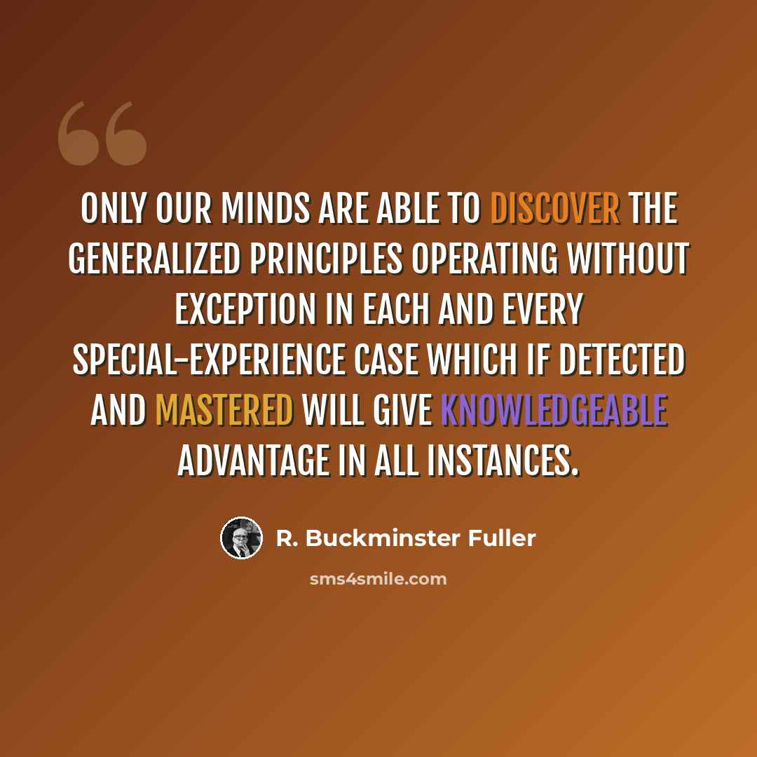 “Only our minds are able to discover the generalized principles operating without exception in each and every special-experience case which if detected and mastered will give knowledgeable advantage in all instances.” quote by R. Buckminster Fuller