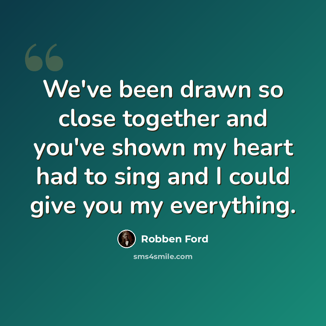 “We've been drawn so close together and you've shown my heart had to sing and I could give you my everything.” quote by Robben Ford