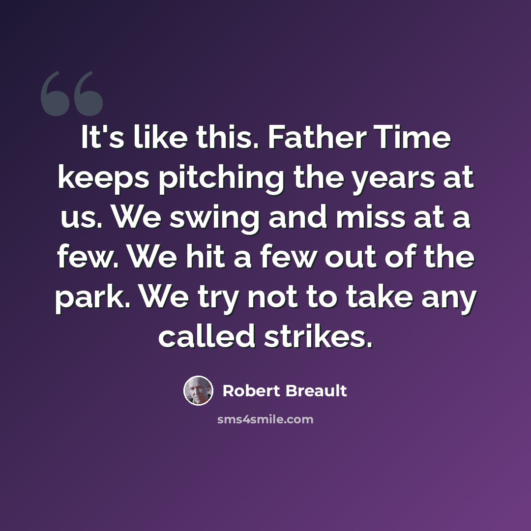 “It's like this. Father Time keeps pitching the years at us. We swing and miss at a few. We hit a few out of the park. We try not to take any called strikes.” quote by Robert Breault