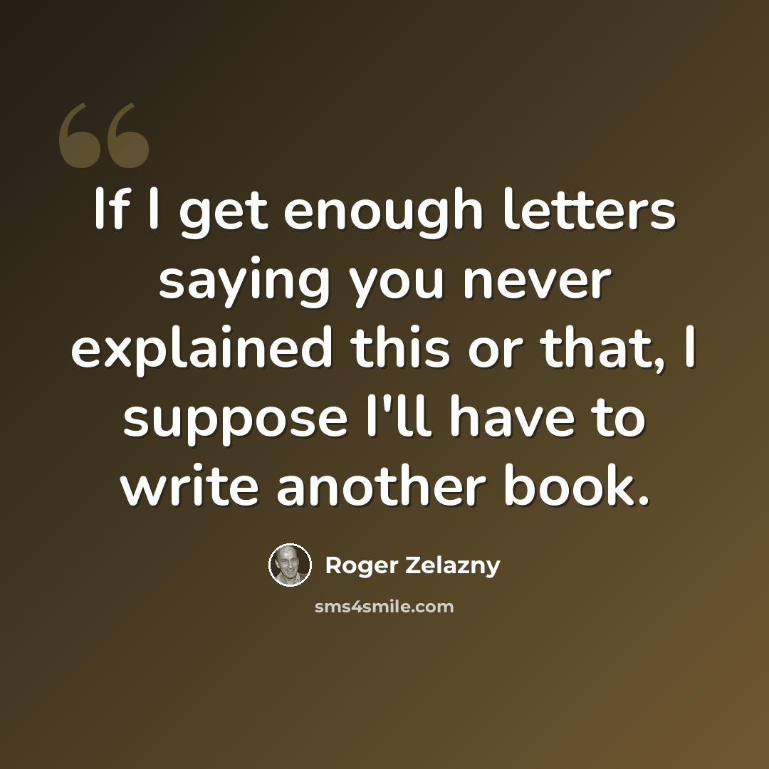 “If I get enough letters saying you never explained this or that, I suppose I'll have to write another book.” quote by Roger Zelazny