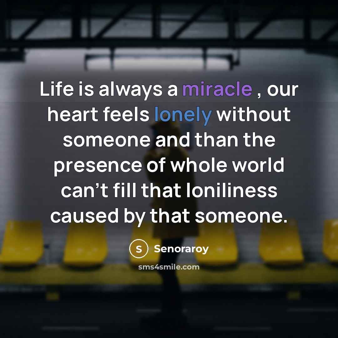 “Life is always a miracle , our heart feels lonely without someone and than the presence of whole world can't fill that loniliness caused by that someone.” quote by Senoraroy