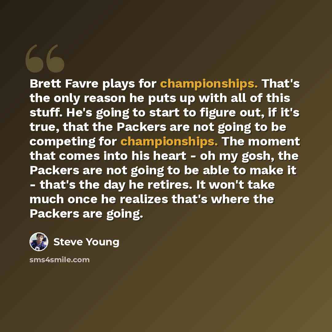 “Brett Favre plays for championships. That's the only reason he puts up with all of this stuff. He's going to start to figure out, if it's true, that the Packers are not going to be competing for championships. The moment that comes into his heart - oh my gosh, the Packers are not going to be able…” quote by Steve Young