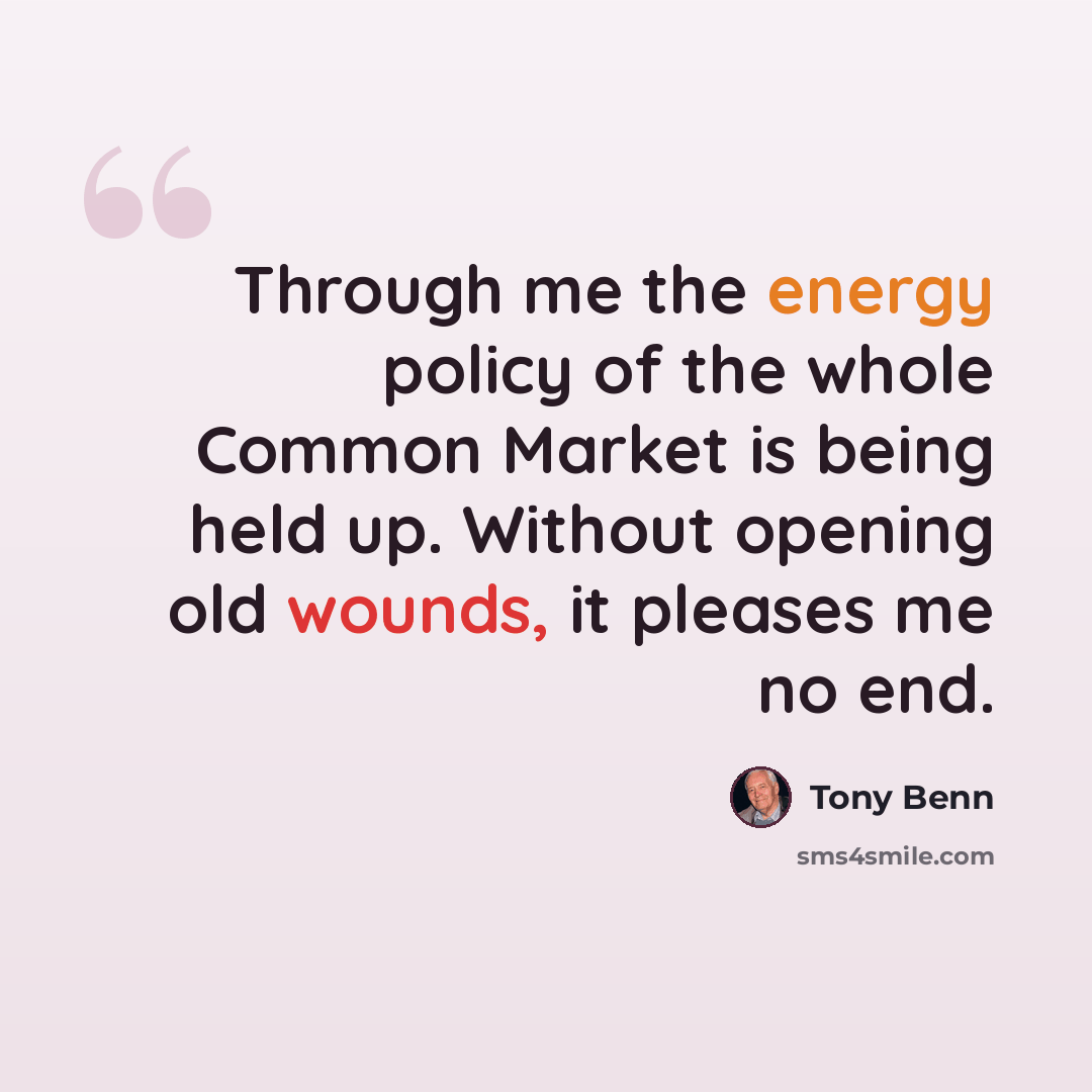 “Through me the energy policy of the whole Common Market is being held up. Without opening old wounds, it pleases me no end.” quote by Tony Benn