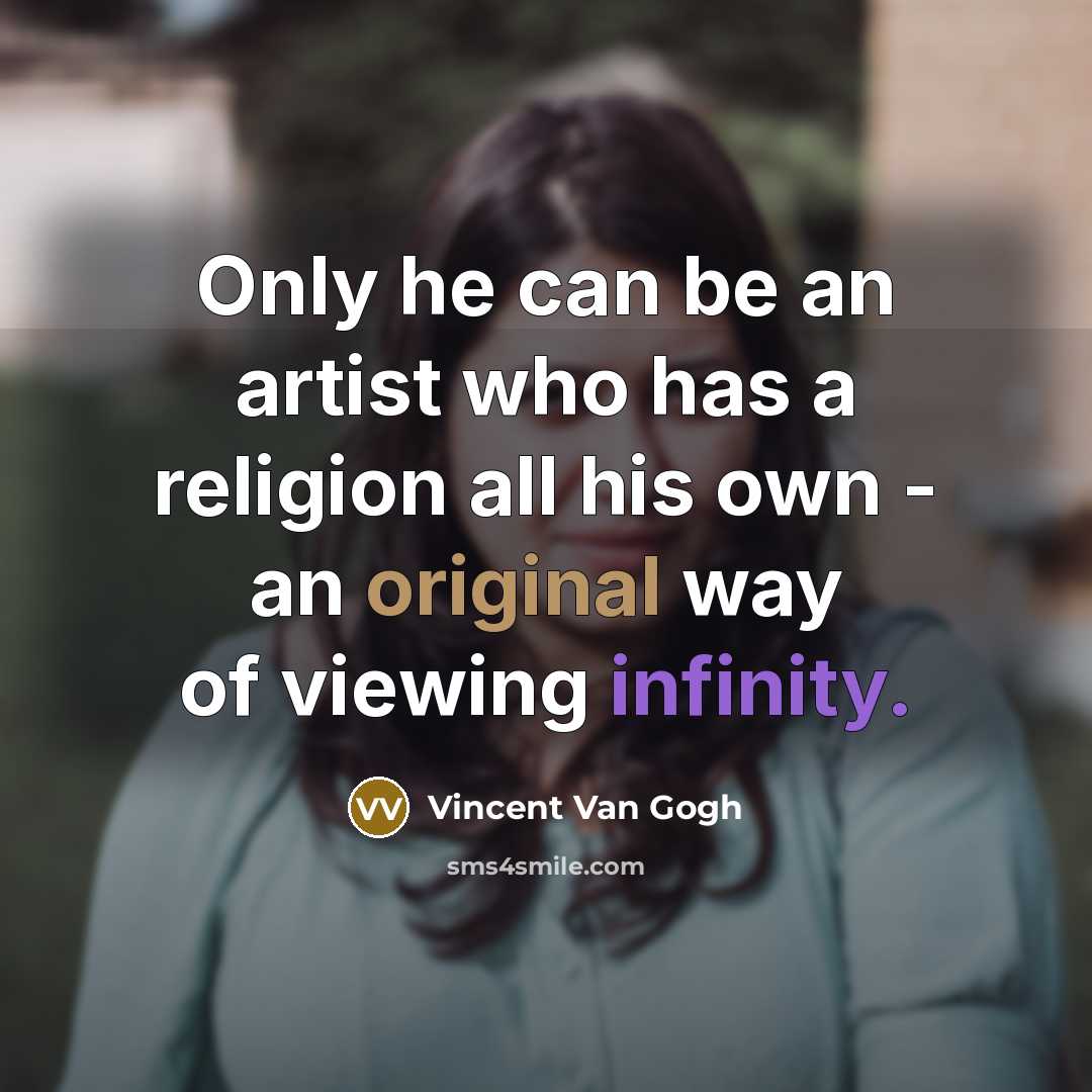 “Only he can be an artist who has a religion all his own - an original way of viewing infinity.” quote by Vincent Van Gogh
