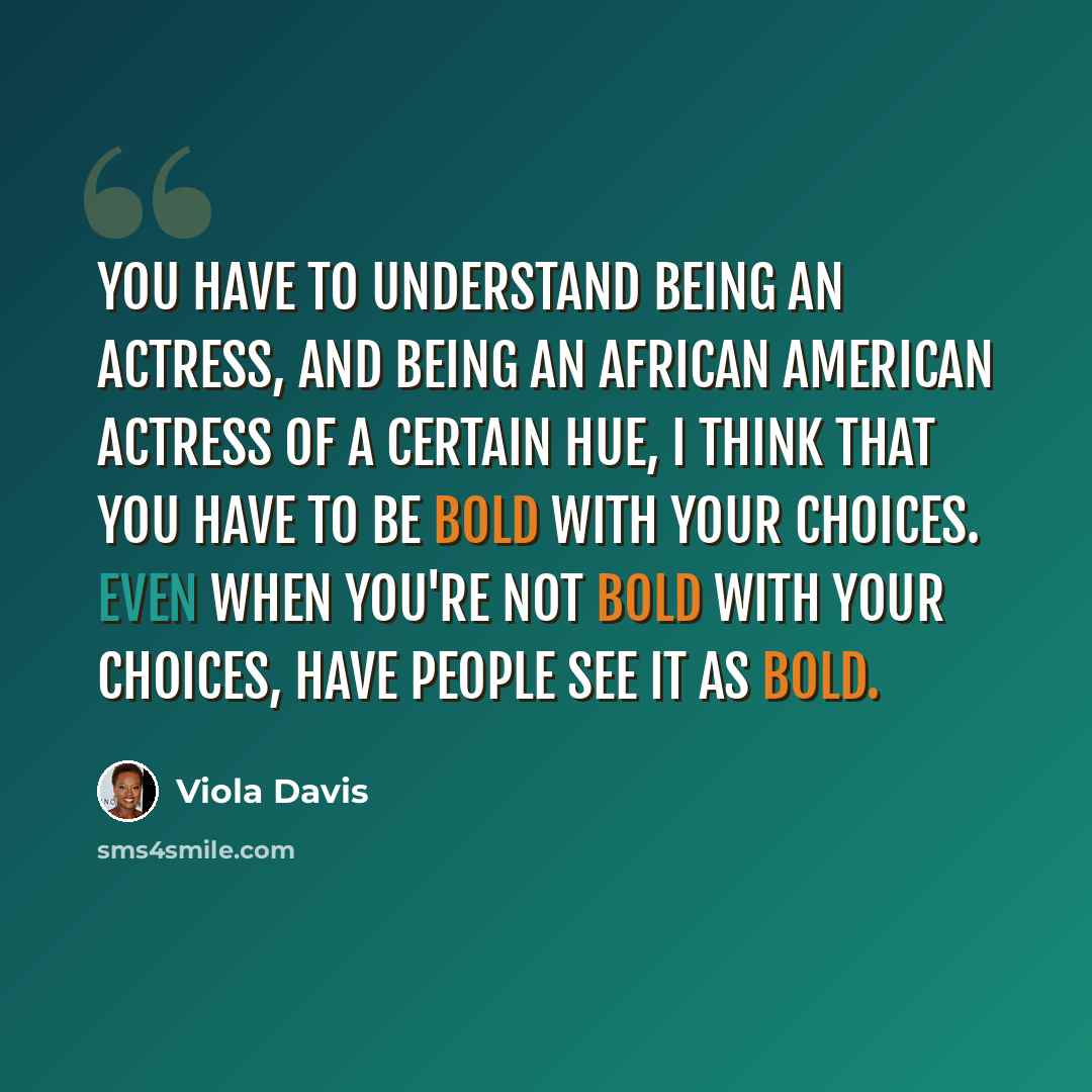 “You have to understand being an actress, and being an African American actress of a certain hue, I think that you have to be bold with your choices. Even when you're not bold with your choices, have people see it as bold.” quote by Viola Davis