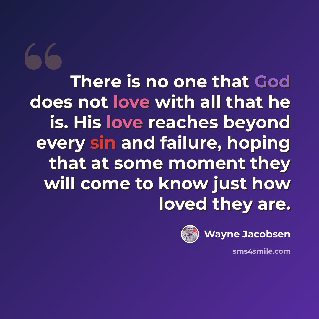 “There is no one that God does not love with all that he is. His love reaches beyond every sin and failure, hoping that at some moment they will come to know just how loved they are.” quote by Wayne Jacobsen