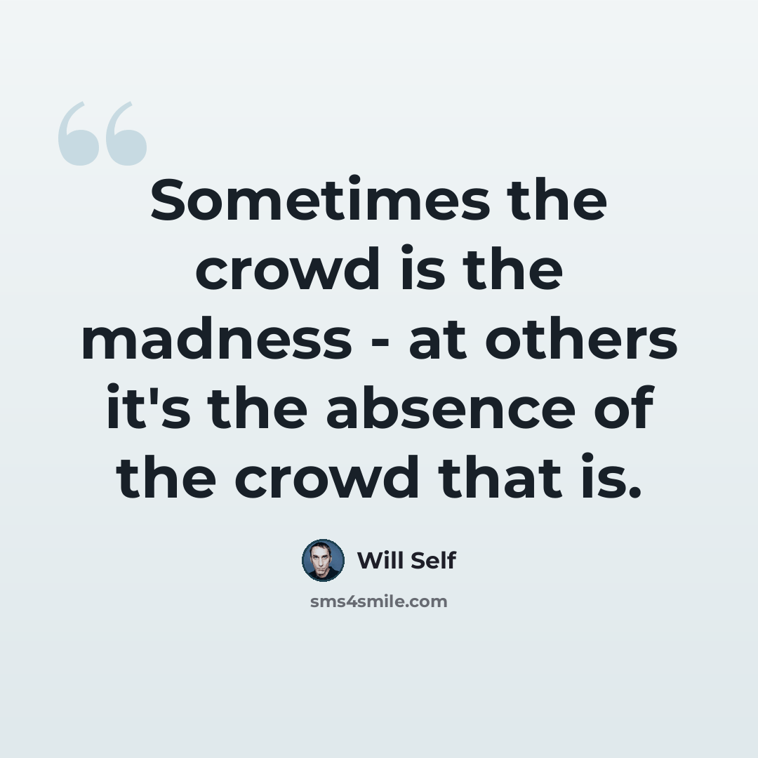 “Sometimes the crowd is the madness - at others it's the absence of the crowd that is.” quote by Will Self