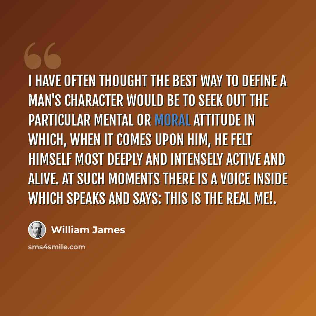 “I have often thought the best way to define a man's character would be to seek out the particular mental or moral attitude in which, when it comes upon him, he felt himself most deeply and intensely active and alive. At such moments there is a voice inside which speaks and says: This is the real…” quote by William James
