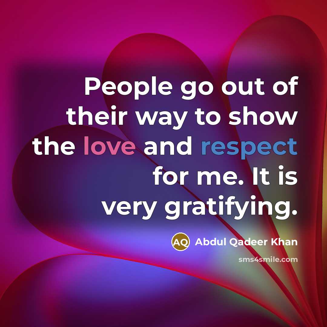 “People go out of their way to show the love and respect for me. It is very gratifying.” quote by Abdul Qadeer Khan