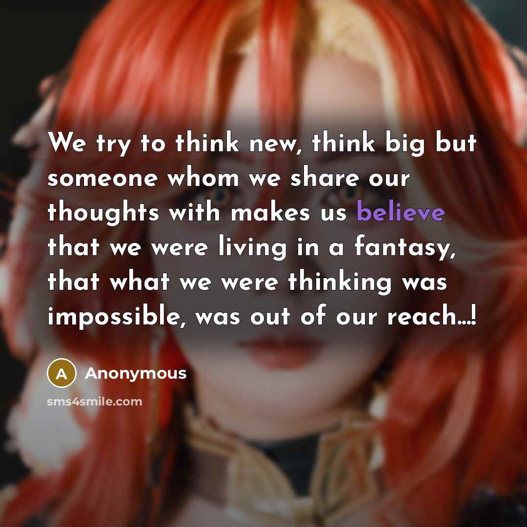 “We try to think new, think big but someone whom we share our thoughts with makes us believe that we were living in a fantasy, that what we were thinking was impossible, was out of our reach...!” quote by Anonymous